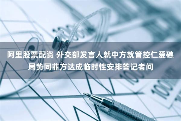 阿里股票配资 外交部发言人就中方就管控仁爱礁局势同菲方达成临时性安排答记者问