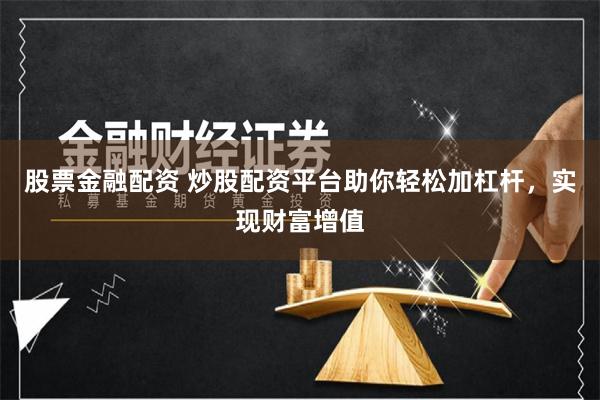 股票金融配资 炒股配资平台助你轻松加杠杆，实现财富增值