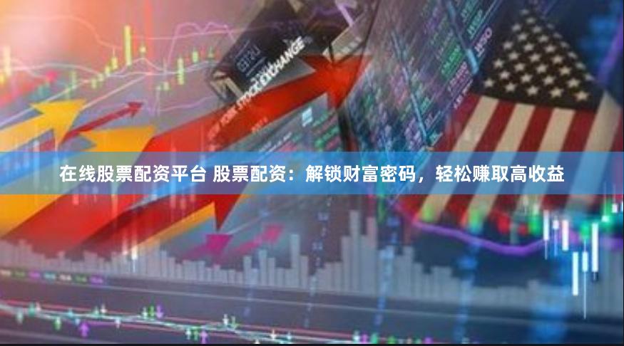 在线股票配资平台 股票配资：解锁财富密码，轻松赚取高收益