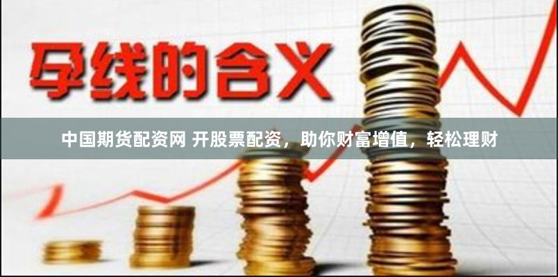 中国期货配资网 开股票配资，助你财富增值，轻松理财