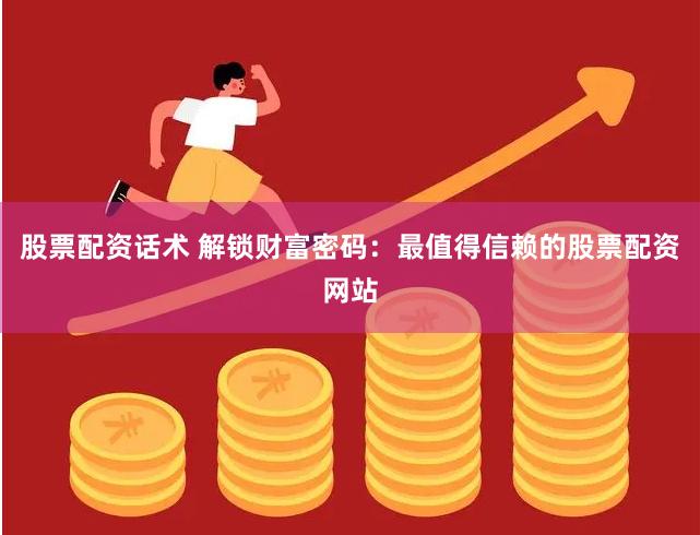 股票配资话术 解锁财富密码：最值得信赖的股票配资网站