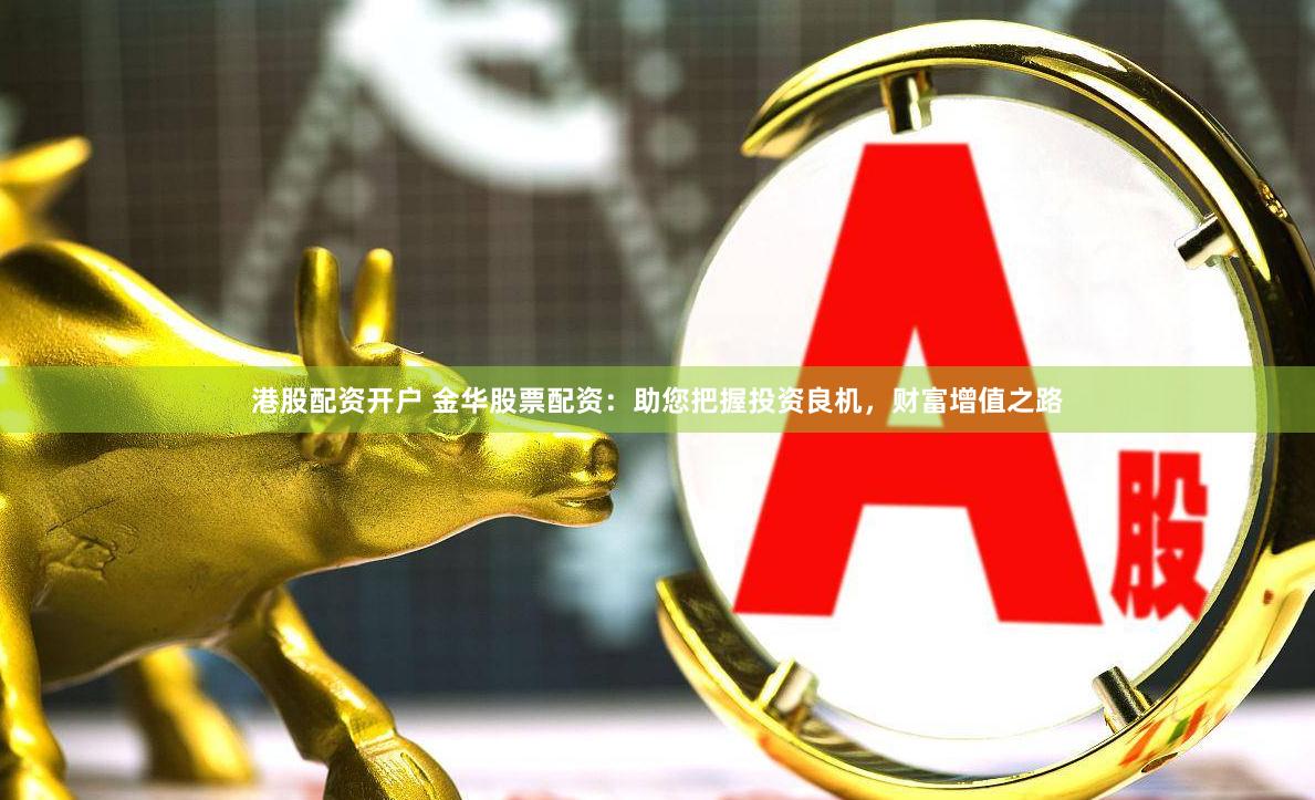 港股配资开户 金华股票配资：助您把握投资良机，财富增值之路