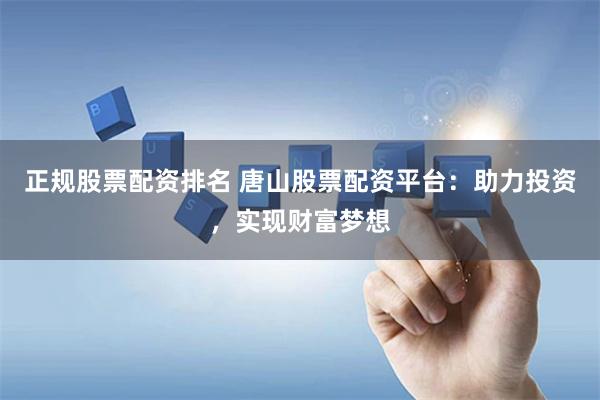 正规股票配资排名 唐山股票配资平台：助力投资，实现财富梦想