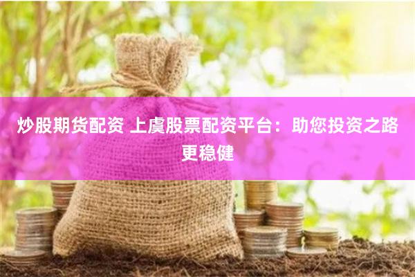 炒股期货配资 上虞股票配资平台：助您投资之路更稳健