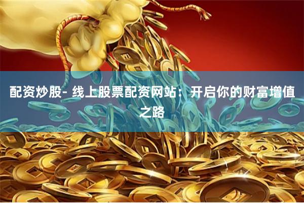 配资炒股- 线上股票配资网站：开启你的财富增值之路