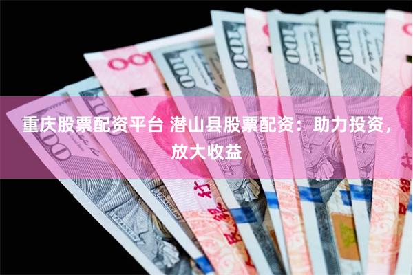 重庆股票配资平台 潜山县股票配资：助力投资，放大收益