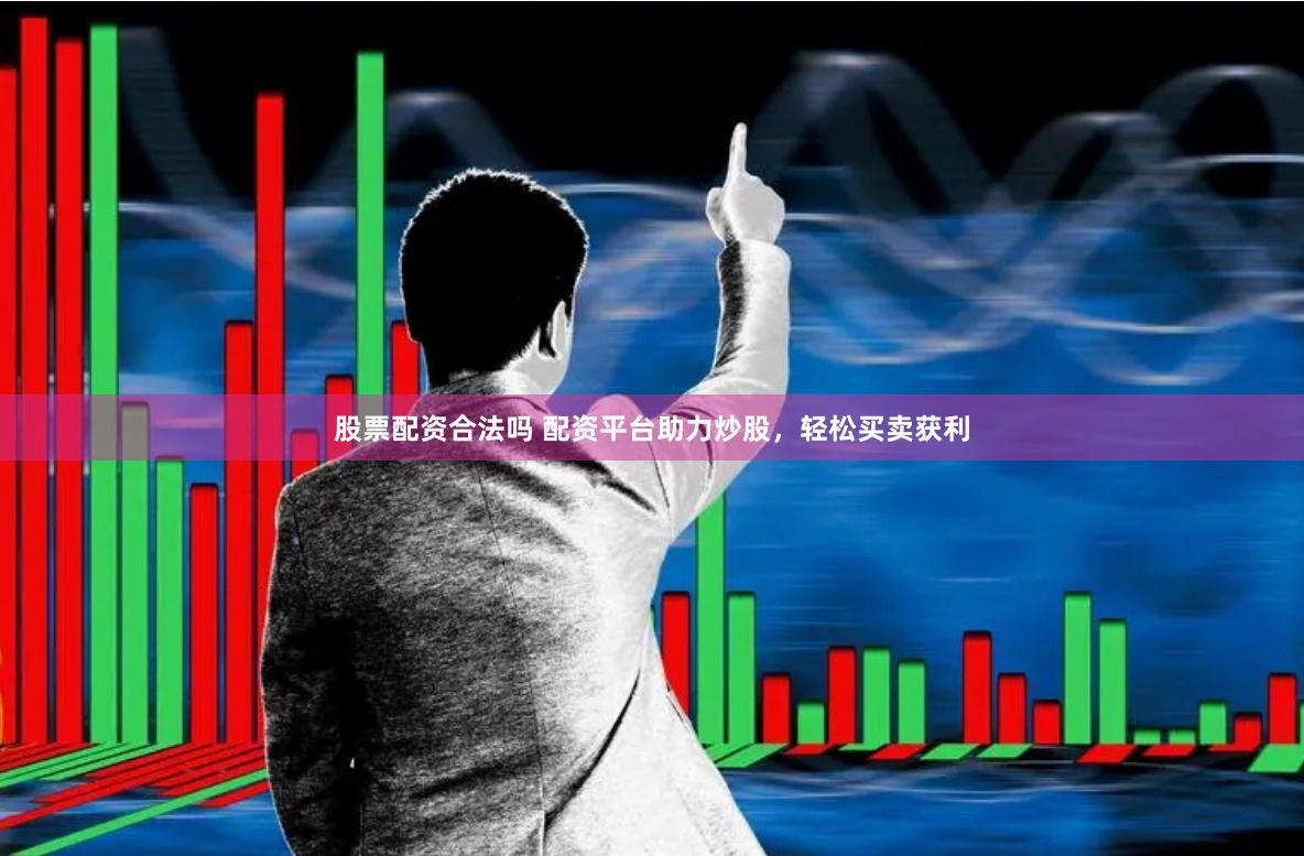 股票配资合法吗 配资平台助力炒股，轻松买卖获利