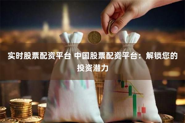 实时股票配资平台 中国股票配资平台：解锁您的投资潜力