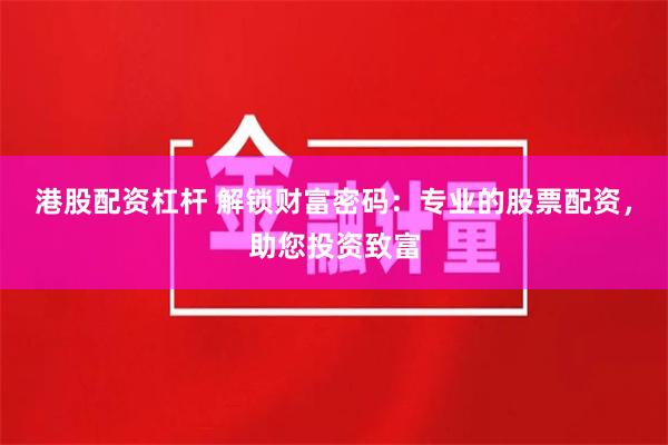 港股配资杠杆 解锁财富密码：专业的股票配资，助您投资致富
